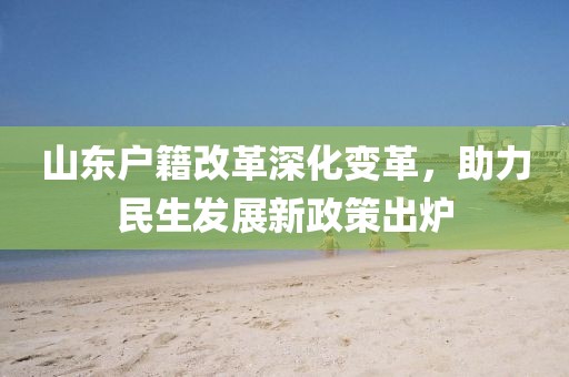 山東戶籍改革深化變革，助力民生發(fā)展新政策出爐