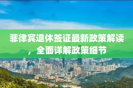 菲律賓退休簽證最新政策解讀，全面詳解政策細節(jié)