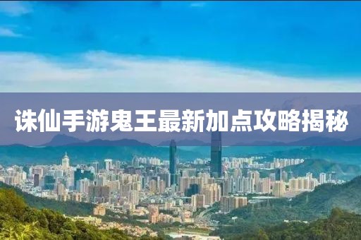 誅仙手游鬼王最新加點(diǎn)攻略揭秘