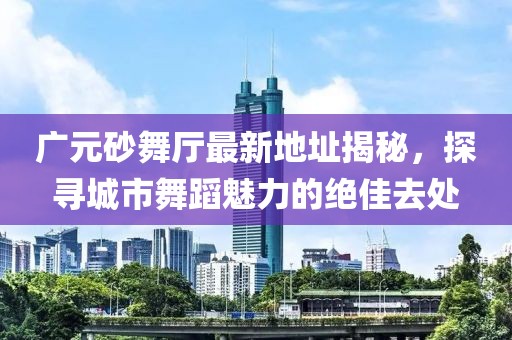 廣元砂舞廳最新地址揭秘，探尋城市舞蹈魅力的絕佳去處