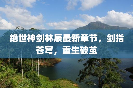 絕世神劍林辰最新章節(jié)，劍指蒼穹，重生破繭