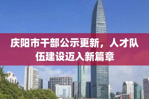慶陽(yáng)市干部公示更新，人才隊(duì)伍建設(shè)邁入新篇章