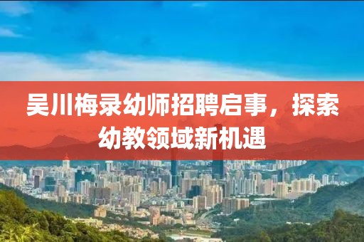 吳川梅錄幼師招聘啟事，探索幼教領(lǐng)域新機(jī)遇