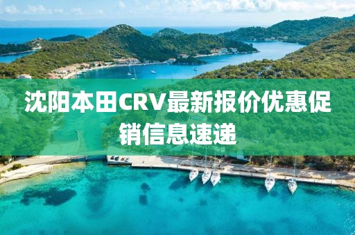 沈陽本田CRV最新報價優(yōu)惠促銷信息速遞