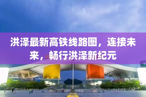 洪澤最新高鐵線路圖，連接未來，暢行洪澤新紀元