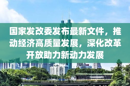 國家發(fā)改委發(fā)布最新文件，推動經濟高質量發(fā)展，深化改革開放助力新動力發(fā)展
