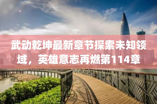 武動(dòng)乾坤最新章節(jié)探索未知領(lǐng)域，英雄意志再燃第114章