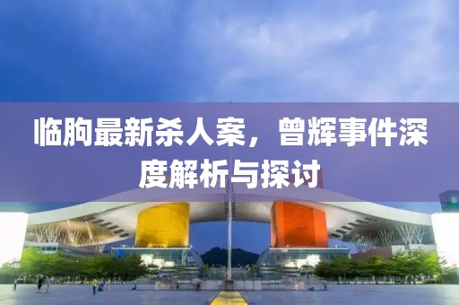 臨朐最新殺人案，曾輝事件深度解析與探討