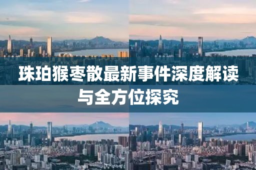 珠珀猴棗散最新事件深度解讀與全方位探究