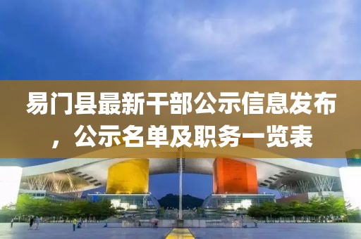 易門縣最新干部公示信息發(fā)布，公示名單及職務(wù)一覽表