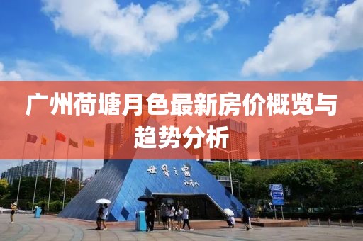 廣州荷塘月色最新房價(jià)概覽與趨勢分析