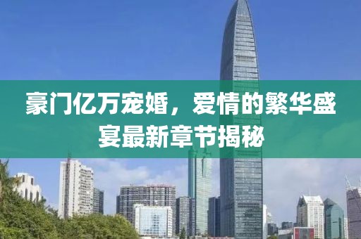 豪門億萬寵婚，愛情的繁華盛宴最新章節(jié)揭秘