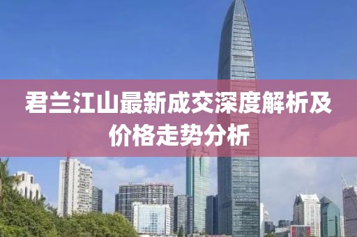 君蘭江山最新成交深度解析及價(jià)格走勢(shì)分析