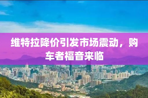 維特拉降價引發(fā)市場震動，購車者福音來臨