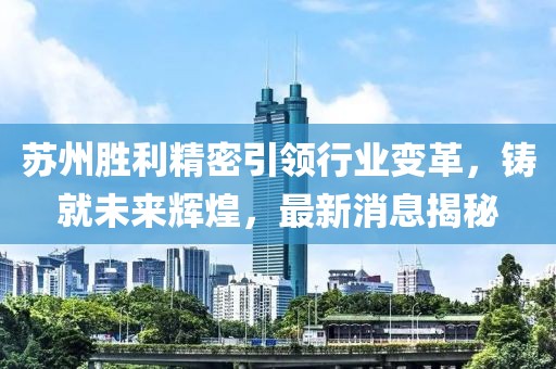 蘇州勝利精密引領行業(yè)變革，鑄就未來輝煌，最新消息揭秘