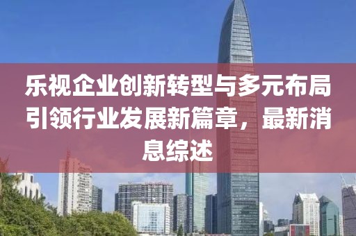 樂視企業(yè)創(chuàng)新轉(zhuǎn)型與多元布局引領(lǐng)行業(yè)發(fā)展新篇章，最新消息綜述