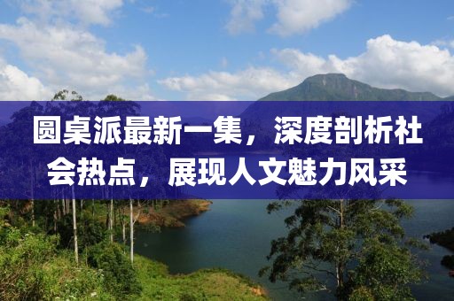 圓桌派最新一集，深度剖析社會熱點(diǎn)，展現(xiàn)人文魅力風(fēng)采