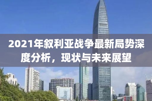 2021年敘利亞戰(zhàn)爭最新局勢深度分析，現(xiàn)狀與未來展望