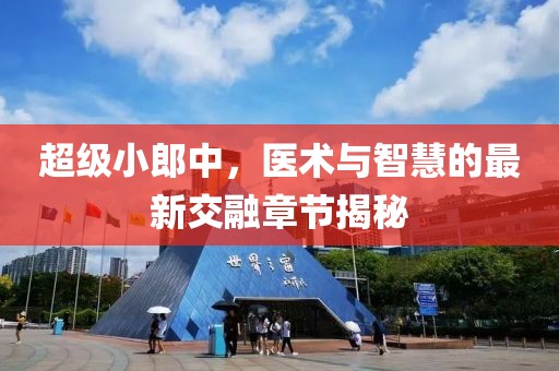 超級小郎中，醫(yī)術(shù)與智慧的最新交融章節(jié)揭秘