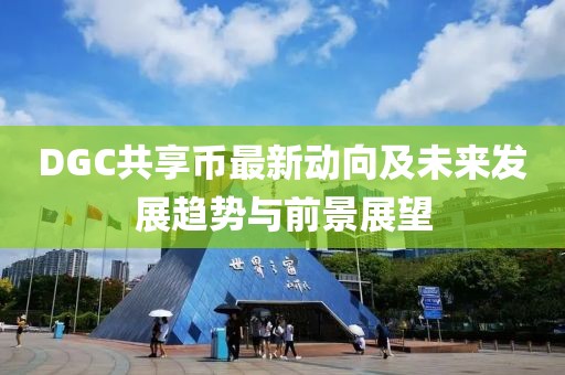 DGC共享幣最新動向及未來發(fā)展趨勢與前景展望