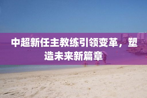 中超新任主教練引領(lǐng)變革，塑造未來新篇章