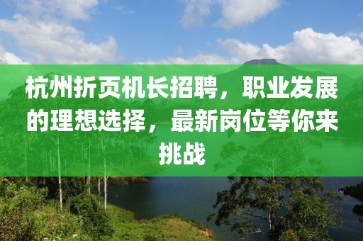 杭州折頁(yè)機(jī)長(zhǎng)招聘，職業(yè)發(fā)展的理想選擇，最新崗位等你來挑戰(zhàn)