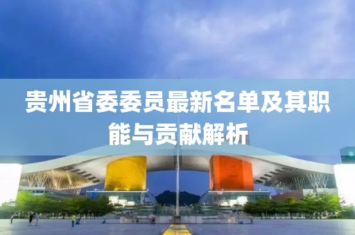 貴州省委委員最新名單及其職能與貢獻解析