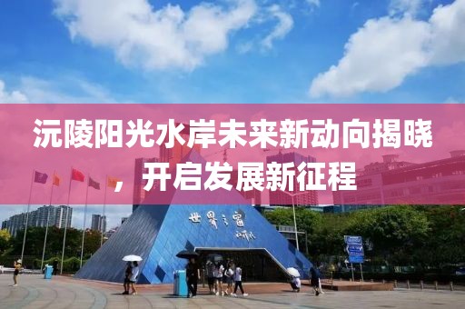 沅陵陽光水岸未來新動向揭曉，開啟發(fā)展新征程