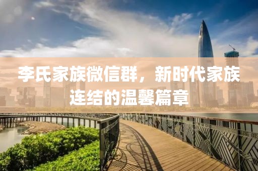 李氏家族微信群，新時代家族連結(jié)的溫馨篇章