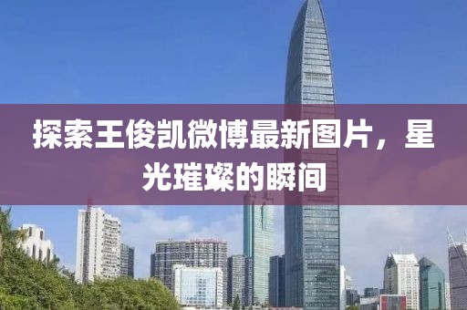 探索王俊凱微博最新圖片，星光璀璨的瞬間