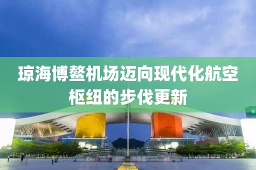 瓊海博鰲機(jī)場(chǎng)邁向現(xiàn)代化航空樞紐的步伐更新