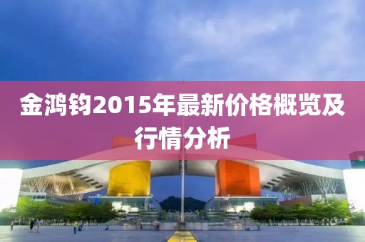金鴻鈞2015年最新價(jià)格概覽及行情分析