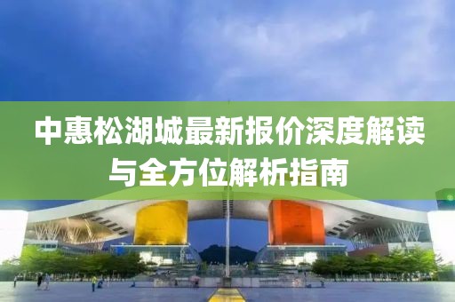 中惠松湖城最新報(bào)價(jià)深度解讀與全方位解析指南