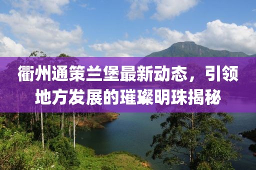 衢州通策蘭堡最新動(dòng)態(tài)，引領(lǐng)地方發(fā)展的璀璨明珠揭秘