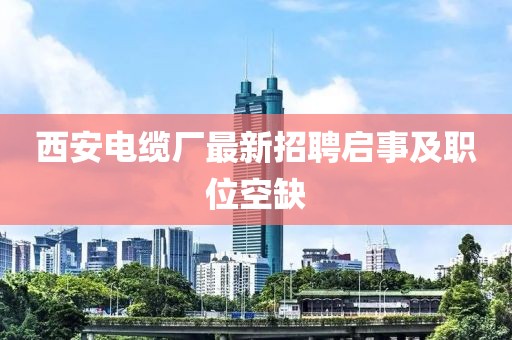 西安電纜廠最新招聘啟事及職位空缺
