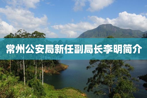 常州公安局新任副局長李明簡介