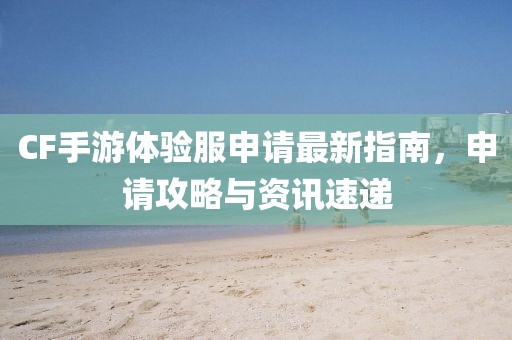 CF手游體驗服申請最新指南，申請攻略與資訊速遞