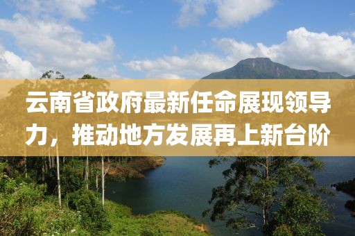 云南省政府最新任命展現(xiàn)領(lǐng)導(dǎo)力，推動地方發(fā)展再上新臺階