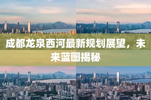 成都龍泉西河最新規(guī)劃展望，未來藍(lán)圖揭秘