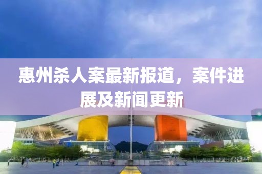 惠州殺人案最新報(bào)道，案件進(jìn)展及新聞更新