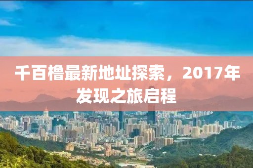 千百櫓最新地址探索，2017年發(fā)現(xiàn)之旅啟程