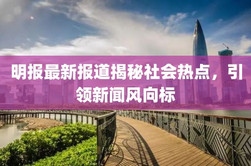 明報最新報道揭秘社會熱點，引領(lǐng)新聞風(fēng)向標(biāo)