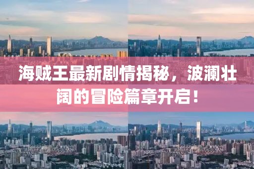 海賊王最新劇情揭秘，波瀾壯闊的冒險篇章開啟！
