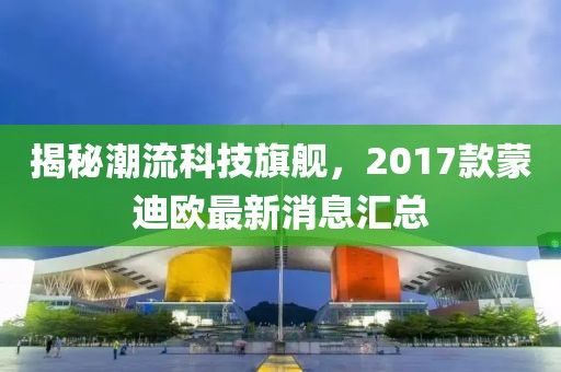 揭秘潮流科技旗艦，2017款蒙迪歐最新消息匯總