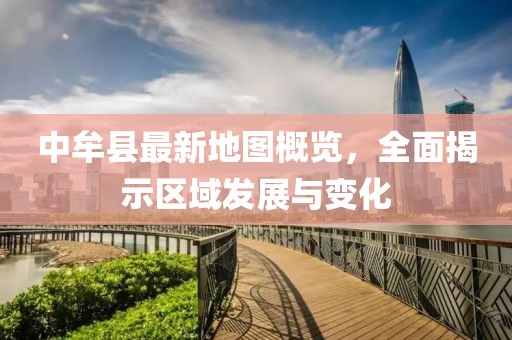 中牟縣最新地圖概覽，全面揭示區(qū)域發(fā)展與變化