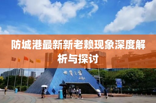防城港最新新老賴現(xiàn)象深度解析與探討