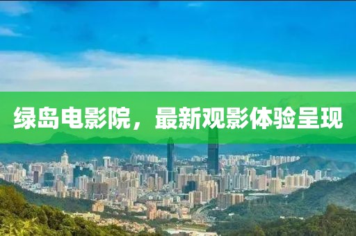 綠島電影院，最新觀影體驗(yàn)呈現(xiàn)
