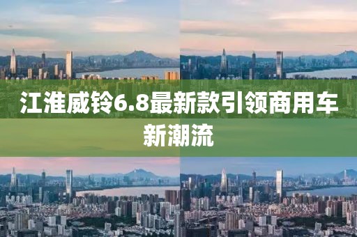 江淮威鈴6.8最新款引領(lǐng)商用車新潮流