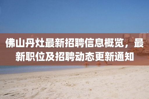 佛山丹灶最新招聘信息概覽，最新職位及招聘動態(tài)更新通知