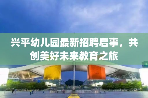 興平幼兒園最新招聘啟事，共創(chuàng)美好未來教育之旅